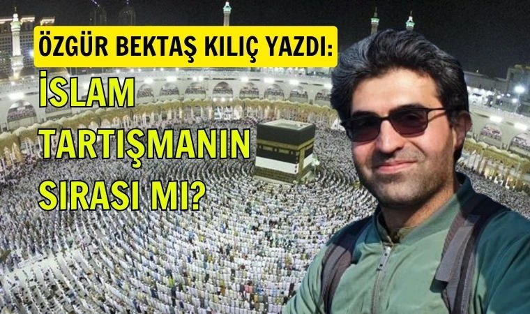 Özgür Bektaş Kılıç yazdı: İslam tartışmanın sırası mı?