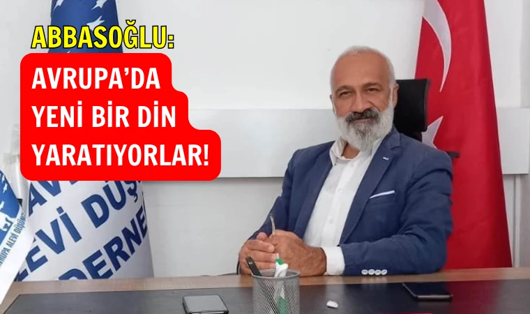 Abbasoğlu: Avrupa’da yeni bir din oluşturuyorlar!